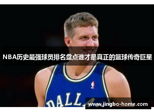 NBA历史最强球员排名盘点谁才是真正的篮球传奇巨星