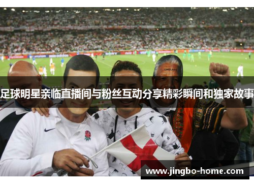 足球明星亲临直播间与粉丝互动分享精彩瞬间和独家故事