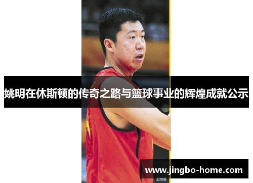 姚明在休斯顿的传奇之路与篮球事业的辉煌成就公示