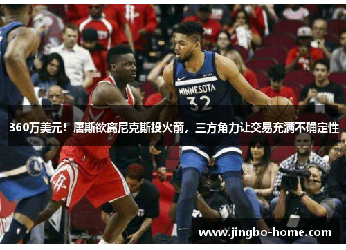 360万美元！唐斯欲离尼克斯投火箭，三方角力让交易充满不确定性