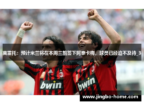 莫雷托：预计米兰将在本周三前签下阿泰卡梅，球员已经迫不及待_3