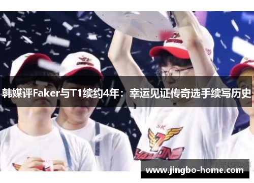 韩媒评Faker与T1续约4年：幸运见证传奇选手续写历史